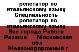 репетитор по итальянскому языку › Специальность ­ репетитор по итальянскому языку - Все города Работа » Резюме   . Московская обл.,Железнодорожный г.